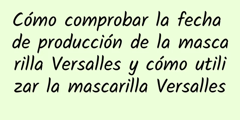 Cómo comprobar la fecha de producción de la mascarilla Versalles y cómo utilizar la mascarilla Versalles