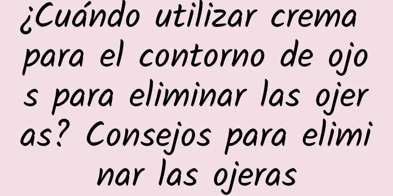 ¿Cuándo utilizar crema para el contorno de ojos para eliminar las ojeras? Consejos para eliminar las ojeras