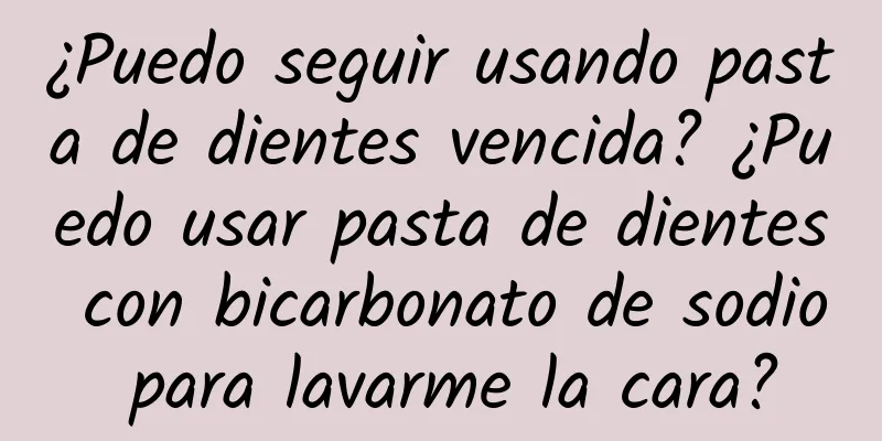 ¿Puedo seguir usando pasta de dientes vencida? ¿Puedo usar pasta de dientes con bicarbonato de sodio para lavarme la cara?