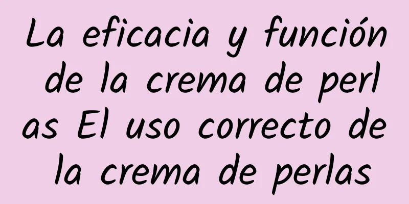 La eficacia y función de la crema de perlas El uso correcto de la crema de perlas