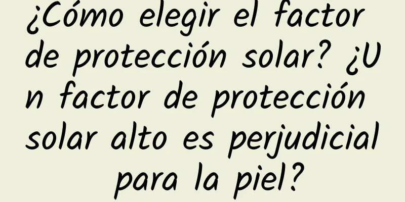 ¿Cómo elegir el factor de protección solar? ¿Un factor de protección solar alto es perjudicial para la piel?