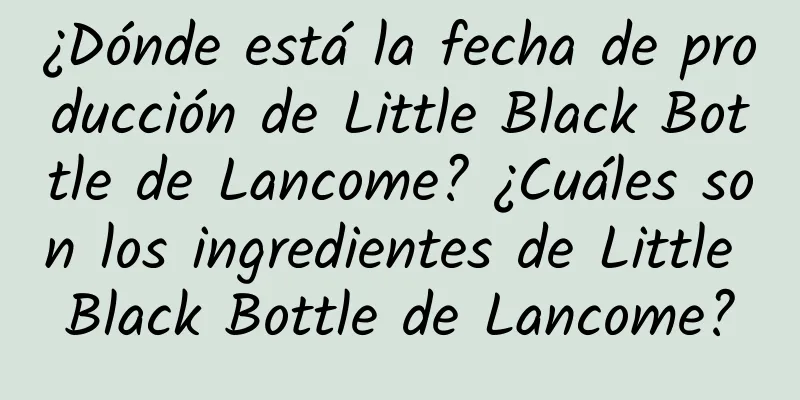 ¿Dónde está la fecha de producción de Little Black Bottle de Lancome? ¿Cuáles son los ingredientes de Little Black Bottle de Lancome?