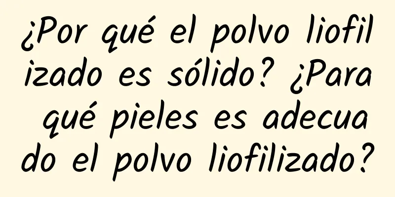 ¿Por qué el polvo liofilizado es sólido? ¿Para qué pieles es adecuado el polvo liofilizado?