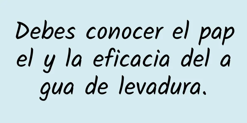 Debes conocer el papel y la eficacia del agua de levadura.