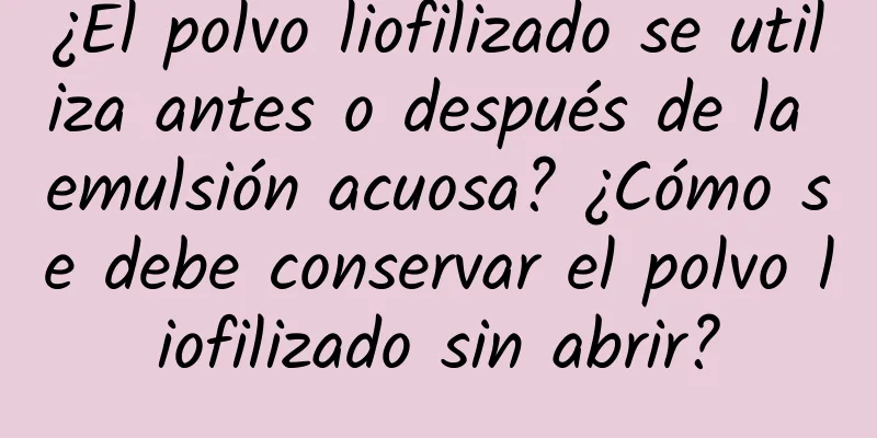 ¿El polvo liofilizado se utiliza antes o después de la emulsión acuosa? ¿Cómo se debe conservar el polvo liofilizado sin abrir?