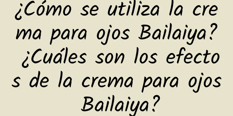 ¿Cómo se utiliza la crema para ojos Bailaiya? ¿Cuáles son los efectos de la crema para ojos Bailaiya?