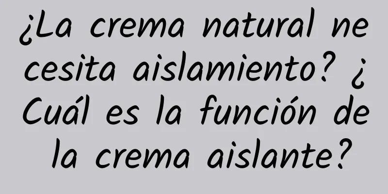 ¿La crema natural necesita aislamiento? ¿Cuál es la función de la crema aislante?