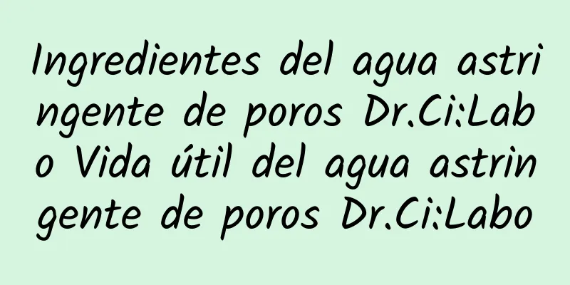 Ingredientes del agua astringente de poros Dr.Ci:Labo Vida útil del agua astringente de poros Dr.Ci:Labo