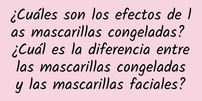 ¿Cuáles son los efectos de las mascarillas congeladas? ¿Cuál es la diferencia entre las mascarillas congeladas y las mascarillas faciales?