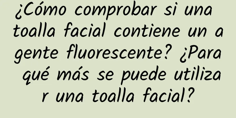 ¿Cómo comprobar si una toalla facial contiene un agente fluorescente? ¿Para qué más se puede utilizar una toalla facial?