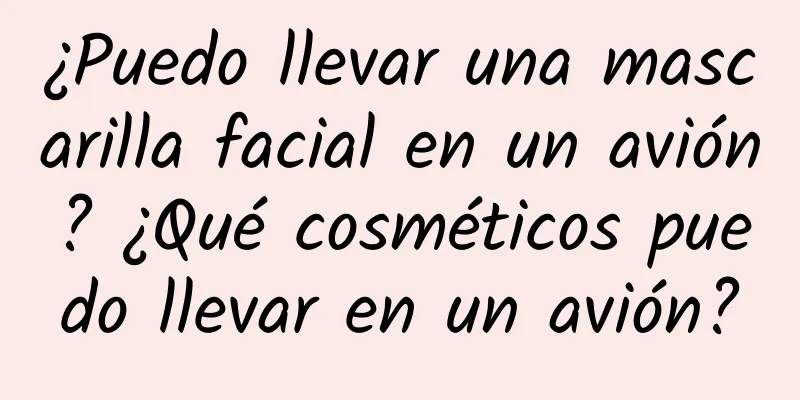 ¿Puedo llevar una mascarilla facial en un avión? ¿Qué cosméticos puedo llevar en un avión?