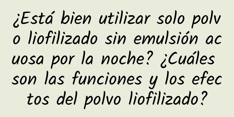 ¿Está bien utilizar solo polvo liofilizado sin emulsión acuosa por la noche? ¿Cuáles son las funciones y los efectos del polvo liofilizado?