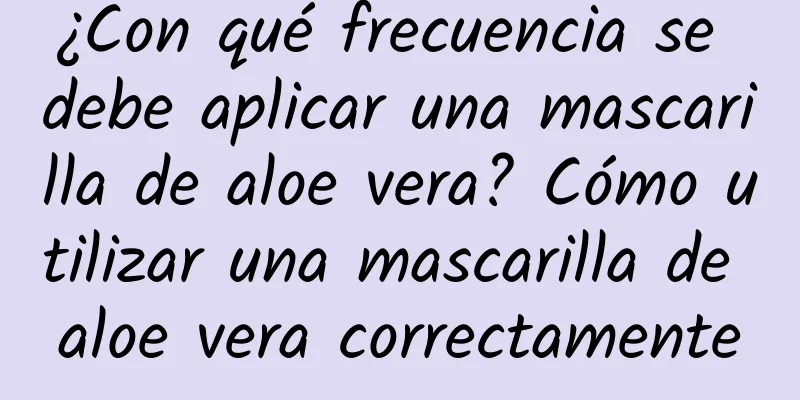 ¿Con qué frecuencia se debe aplicar una mascarilla de aloe vera? Cómo utilizar una mascarilla de aloe vera correctamente