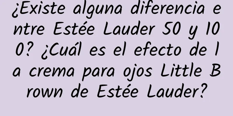 ¿Existe alguna diferencia entre Estée Lauder 50 y 100? ¿Cuál es el efecto de la crema para ojos Little Brown de Estée Lauder?