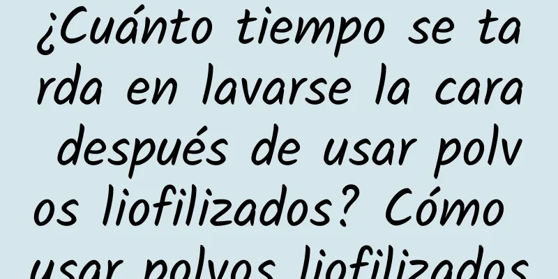 ¿Cuánto tiempo se tarda en lavarse la cara después de usar polvos liofilizados? Cómo usar polvos liofilizados