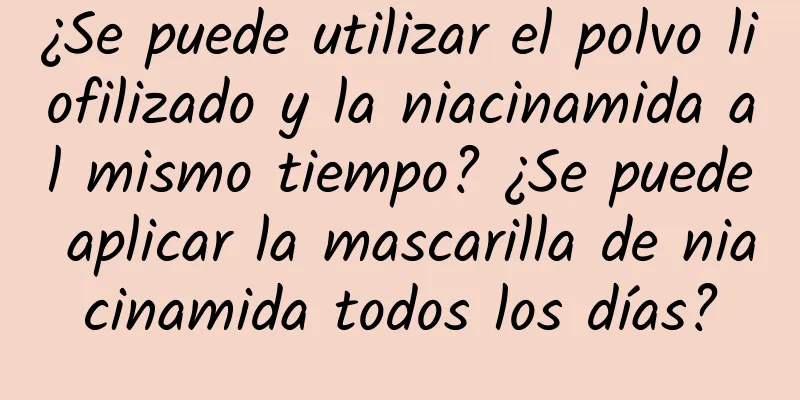 ¿Se puede utilizar el polvo liofilizado y la niacinamida al mismo tiempo? ¿Se puede aplicar la mascarilla de niacinamida todos los días?