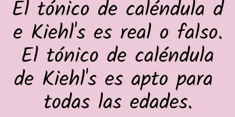 El tónico de caléndula de Kiehl's es real o falso. El tónico de caléndula de Kiehl's es apto para todas las edades.