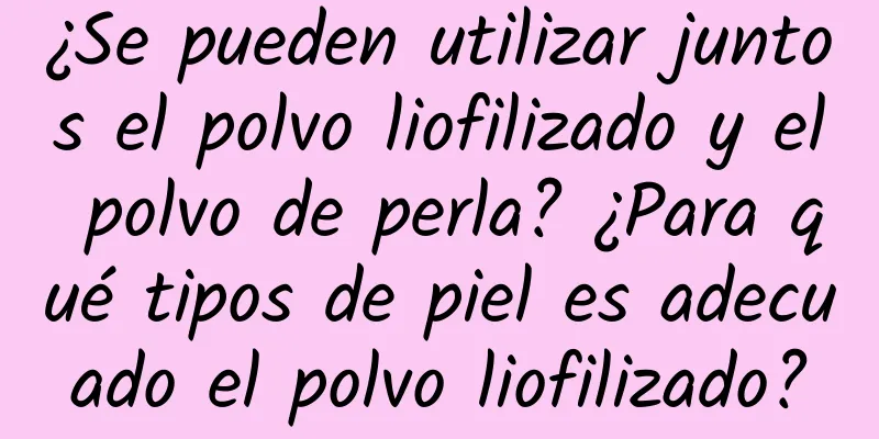 ¿Se pueden utilizar juntos el polvo liofilizado y el polvo de perla? ¿Para qué tipos de piel es adecuado el polvo liofilizado?