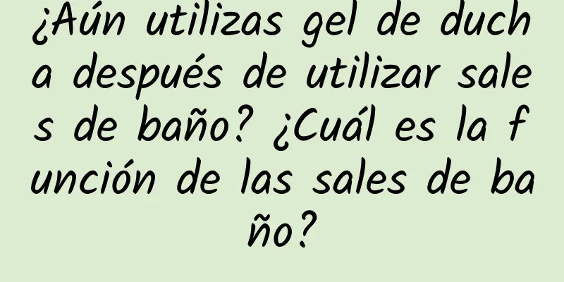 ¿Aún utilizas gel de ducha después de utilizar sales de baño? ¿Cuál es la función de las sales de baño?