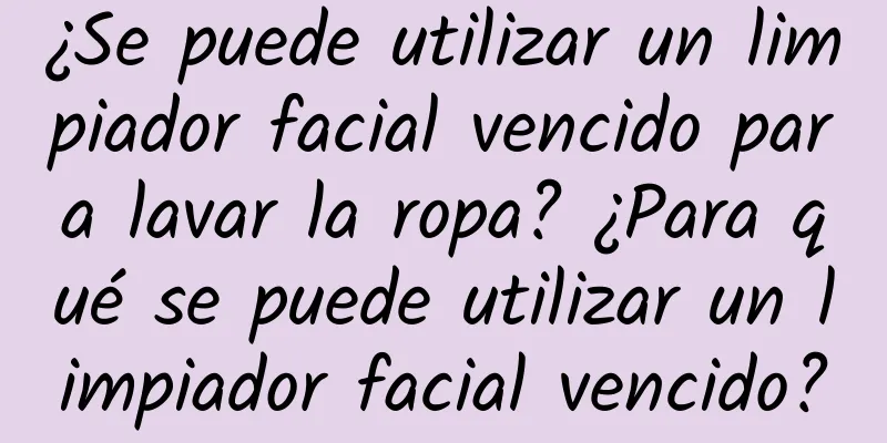 ¿Se puede utilizar un limpiador facial vencido para lavar la ropa? ¿Para qué se puede utilizar un limpiador facial vencido?