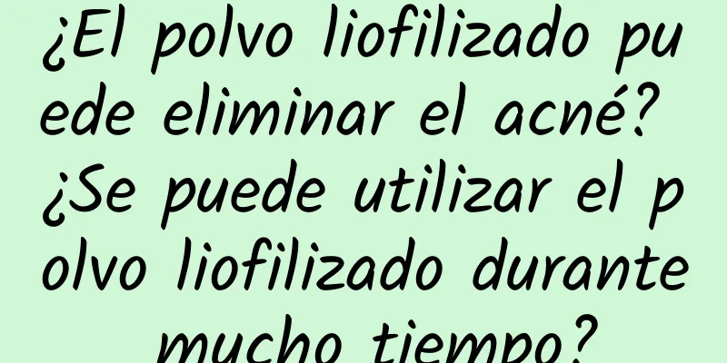 ¿El polvo liofilizado puede eliminar el acné? ¿Se puede utilizar el polvo liofilizado durante mucho tiempo?