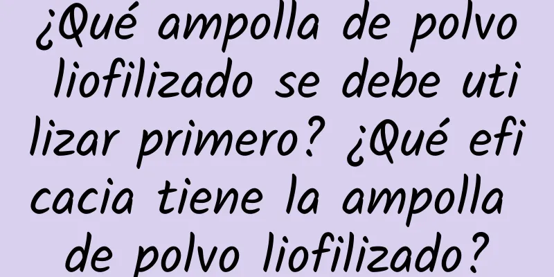 ¿Qué ampolla de polvo liofilizado se debe utilizar primero? ¿Qué eficacia tiene la ampolla de polvo liofilizado?