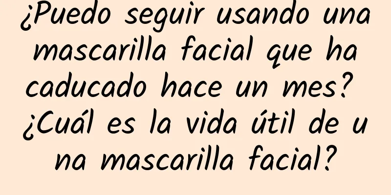 ¿Puedo seguir usando una mascarilla facial que ha caducado hace un mes? ¿Cuál es la vida útil de una mascarilla facial?