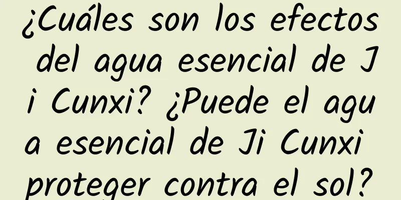 ¿Cuáles son los efectos del agua esencial de Ji Cunxi? ¿Puede el agua esencial de Ji Cunxi proteger contra el sol?