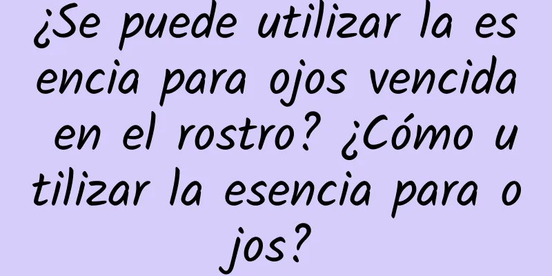 ¿Se puede utilizar la esencia para ojos vencida en el rostro? ¿Cómo utilizar la esencia para ojos?