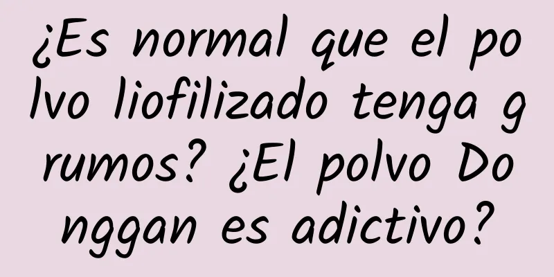 ¿Es normal que el polvo liofilizado tenga grumos? ¿El polvo Donggan es adictivo?