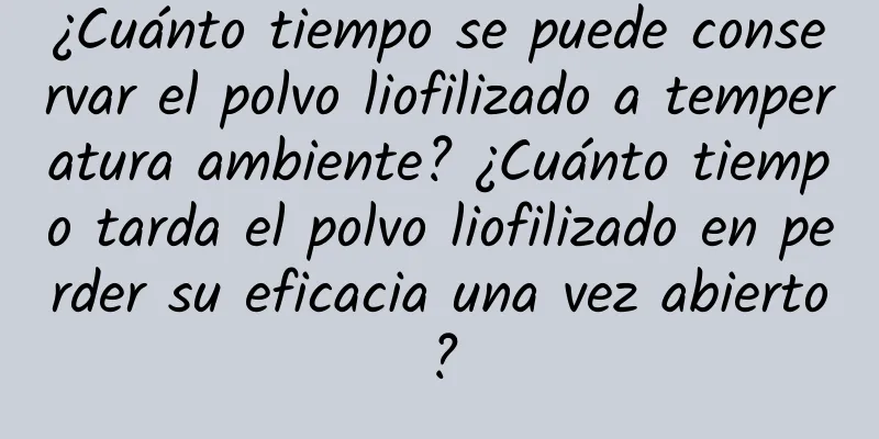 ¿Cuánto tiempo se puede conservar el polvo liofilizado a temperatura ambiente? ¿Cuánto tiempo tarda el polvo liofilizado en perder su eficacia una vez abierto?