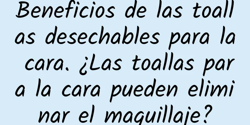 Beneficios de las toallas desechables para la cara. ¿Las toallas para la cara pueden eliminar el maquillaje?