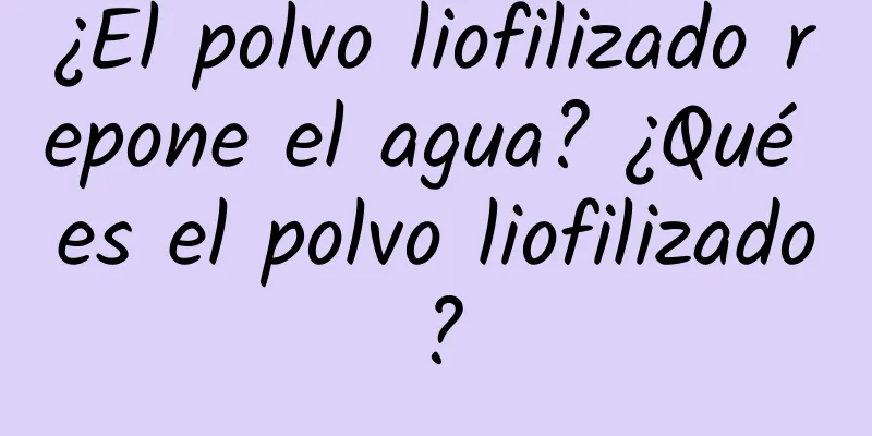 ¿El polvo liofilizado repone el agua? ¿Qué es el polvo liofilizado?