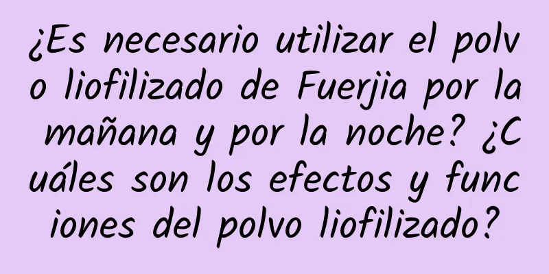 ¿Es necesario utilizar el polvo liofilizado de Fuerjia por la mañana y por la noche? ¿Cuáles son los efectos y funciones del polvo liofilizado?