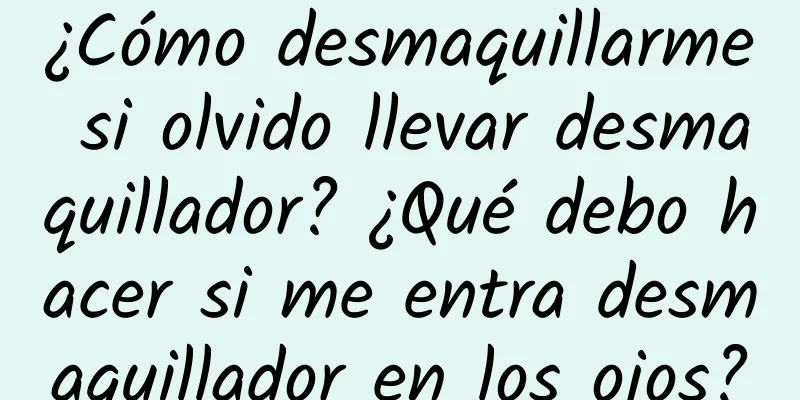 ¿Cómo desmaquillarme si olvido llevar desmaquillador? ¿Qué debo hacer si me entra desmaquillador en los ojos?