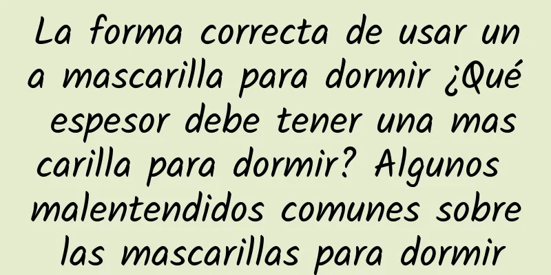 La forma correcta de usar una mascarilla para dormir ¿Qué espesor debe tener una mascarilla para dormir? Algunos malentendidos comunes sobre las mascarillas para dormir