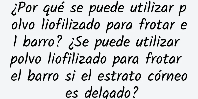 ¿Por qué se puede utilizar polvo liofilizado para frotar el barro? ¿Se puede utilizar polvo liofilizado para frotar el barro si el estrato córneo es delgado?