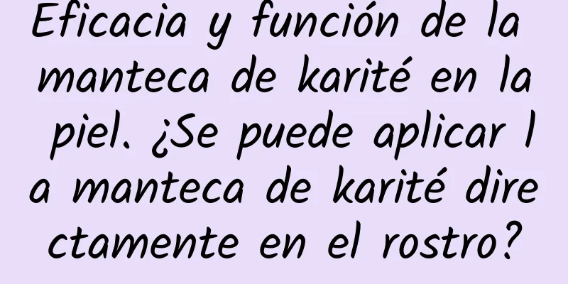 Eficacia y función de la manteca de karité en la piel. ¿Se puede aplicar la manteca de karité directamente en el rostro?