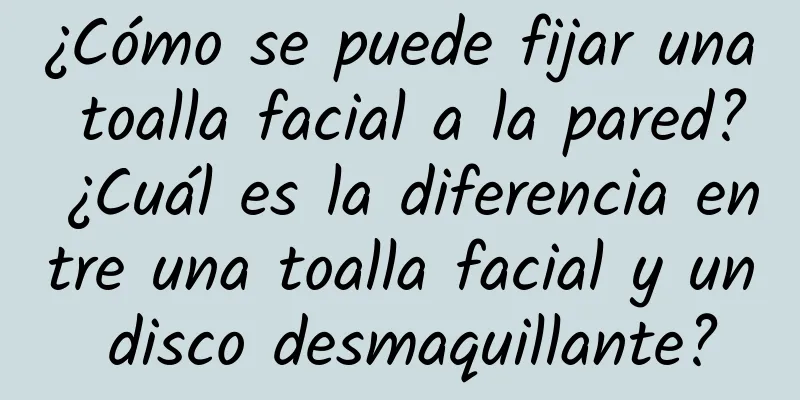 ¿Cómo se puede fijar una toalla facial a la pared? ¿Cuál es la diferencia entre una toalla facial y un disco desmaquillante?