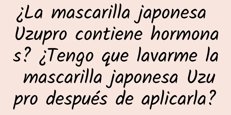 ¿La mascarilla japonesa Uzupro contiene hormonas? ¿Tengo que lavarme la mascarilla japonesa Uzupro después de aplicarla?