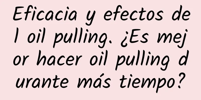 Eficacia y efectos del oil pulling. ¿Es mejor hacer oil pulling durante más tiempo?