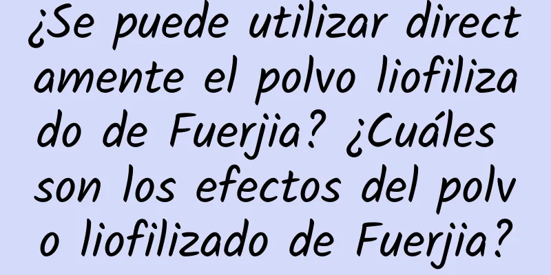 ¿Se puede utilizar directamente el polvo liofilizado de Fuerjia? ¿Cuáles son los efectos del polvo liofilizado de Fuerjia?