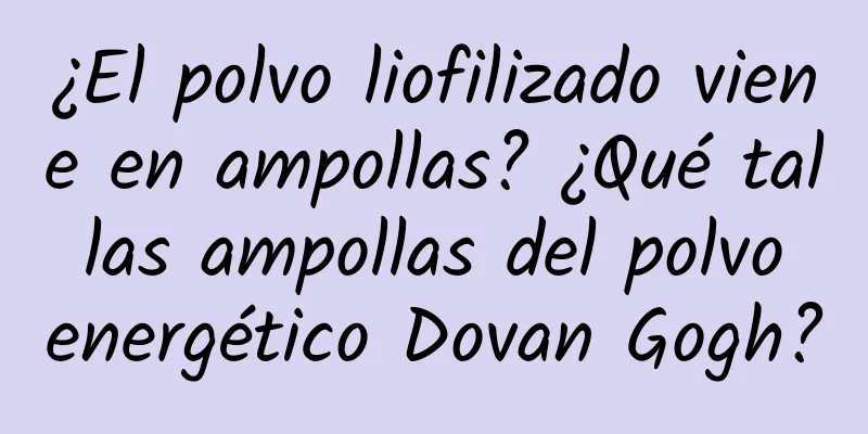 ¿El polvo liofilizado viene en ampollas? ¿Qué tal las ampollas del polvo energético Dovan Gogh?