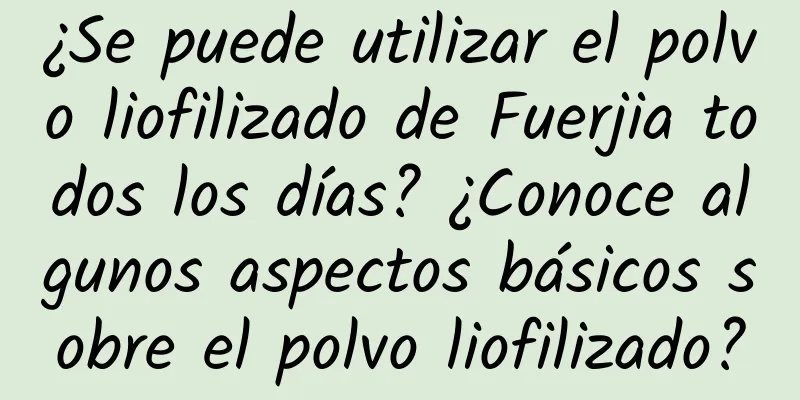 ¿Se puede utilizar el polvo liofilizado de Fuerjia todos los días? ¿Conoce algunos aspectos básicos sobre el polvo liofilizado?