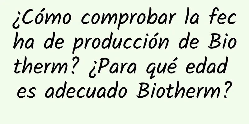 ¿Cómo comprobar la fecha de producción de Biotherm? ¿Para qué edad es adecuado Biotherm?