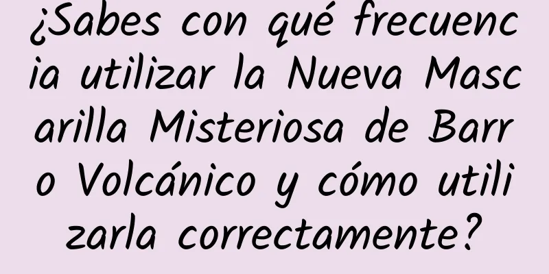 ¿Sabes con qué frecuencia utilizar la Nueva Mascarilla Misteriosa de Barro Volcánico y cómo utilizarla correctamente?