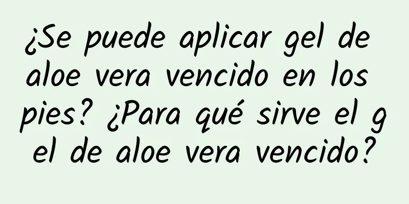 ¿Se puede aplicar gel de aloe vera vencido en los pies? ¿Para qué sirve el gel de aloe vera vencido?