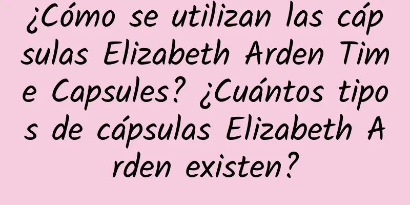 ¿Cómo se utilizan las cápsulas Elizabeth Arden Time Capsules? ¿Cuántos tipos de cápsulas Elizabeth Arden existen?