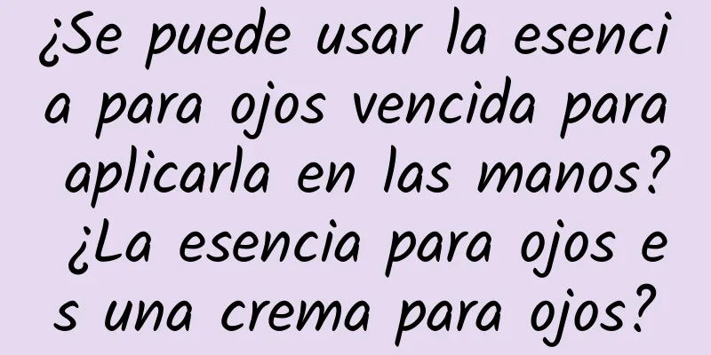 ¿Se puede usar la esencia para ojos vencida para aplicarla en las manos? ¿La esencia para ojos es una crema para ojos?