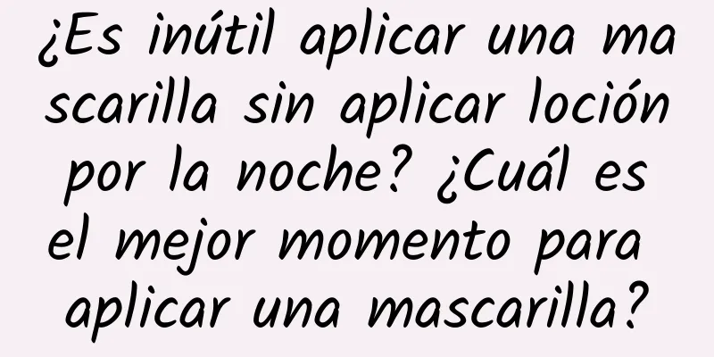 ¿Es inútil aplicar una mascarilla sin aplicar loción por la noche? ¿Cuál es el mejor momento para aplicar una mascarilla?